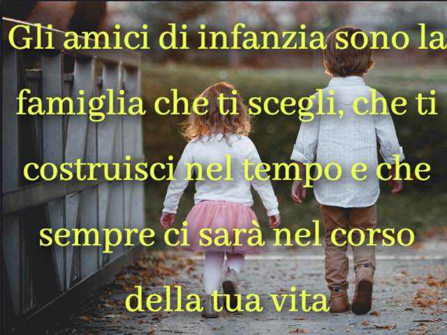 Gli amici di infanzia sono la famiglia che ti scegli, che ti costruisci nel tempo e che sempre ci sarà nel corso della tua vita.