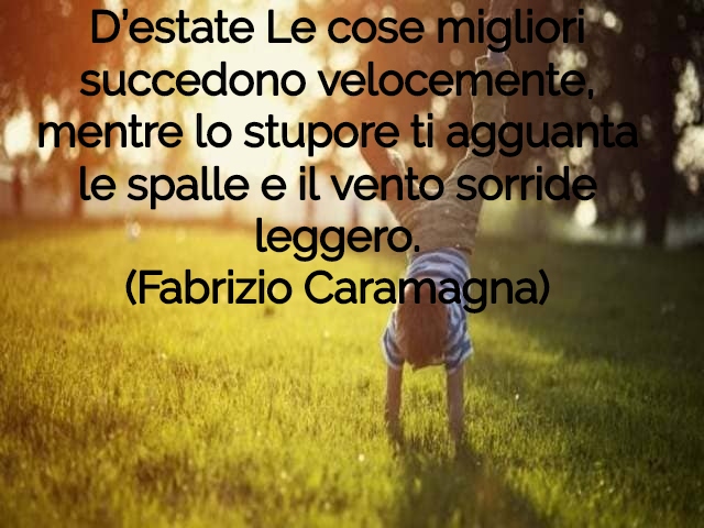 D’estate Le cose migliori succedono velocemente, mentre lo stupore ti agguanta le spalle e il vento sorride leggero.(Fabrizio Caramagna)