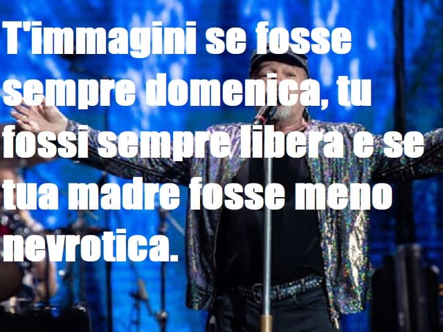 T'immagini se fosse sempre domenica, tu fossi sempre libera e se tua madre fosse meno nevrotica.(da "T'immagini")