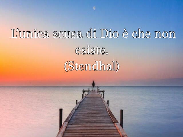 L’unica scusa di Dio è che non esiste. (Stendhal)