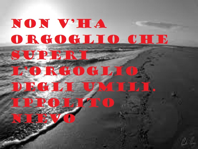 Non v'ha orgoglio che superi l'orgoglio degli umili. Ippolito Nievo