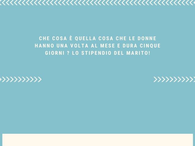 Che cosa è quella cosa che le donne hanno una volta al mese e dura cinque giorni ? Lo stipendio del marito!