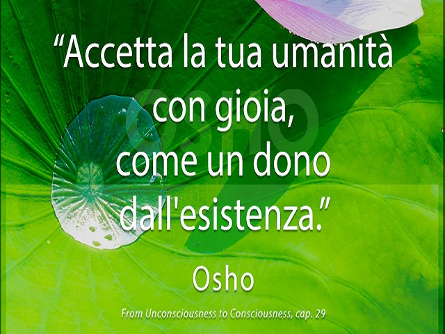 Accetta la tua umanità con gioia, come un dono dall'esistenza. Osho, from Unconsciousness to Consciousness, cap.29