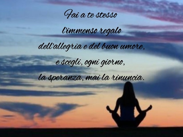 Fai a te stesso l'immenso regalo dell'allegria e del buon umore, e scegli, ogni giorno, la speranza, mai la rinuncia.