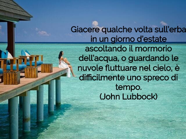 Giacere qualche volta sull’erba in un giorno d’estate ascoltando il mormorio dell’acqua, o guardando le nuvole fluttuare nel cielo, è difficilmente uno spreco di tempo.(John Lubbock)