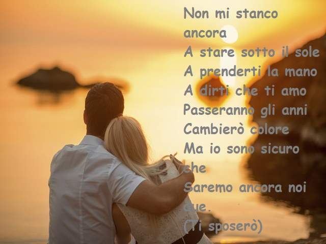 Non mi stanco ancoraA stare sotto il soleA prenderti la manoA dirti che ti amoPasseranno gli anniCambierò coloreMa io sono sicuro cheSaremo ancora noi due.(Ti sposerò)