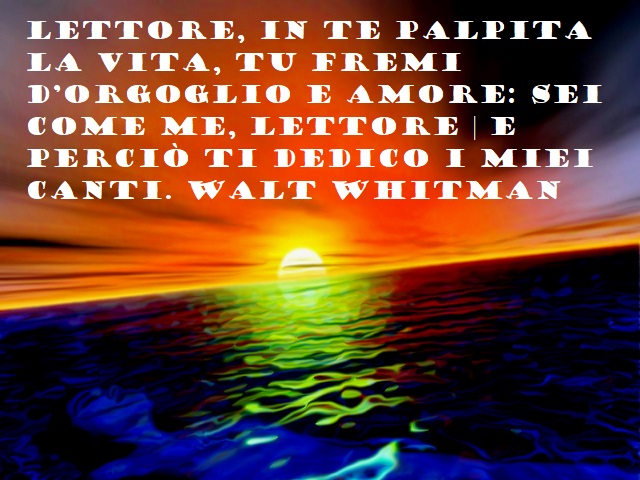 Lettore, in te palpita la vita, tu fremi d'orgoglio e amore: sei come me, lettore | e perciò ti dedico i miei canti. Walt Whitman