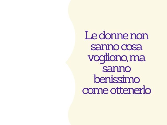 Le donne non sanno cosa vogliono, ma sanno benissimo come ottenerlo.