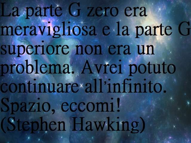 La parte G zero era meravigliosa e la parte G superiore non era un problema. Avrei potuto continuare all’infinito. Spazio, eccomi!(Stephen Hawking)