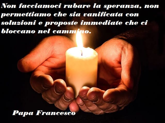 Non facciamoci rubare la speranza, non permettiamo che sia vanificata con soluzioni e proposte immediate che ci bloccano nel cammino.