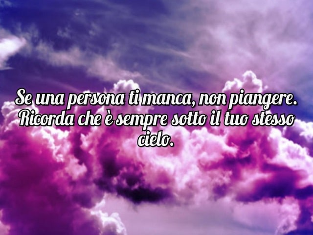 Se una persona ti manca, non piangere. Ricorda che è sempre sotto il tuo stesso cielo.