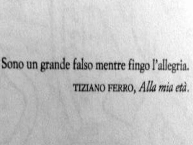 Sono un grande falso mentre fingo l'allegria.(Alla mia età, Tiziano Ferro)