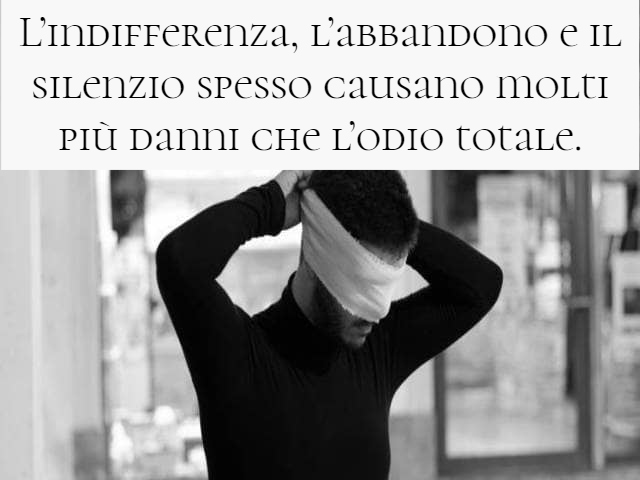 L’indifferenza, l’abbandono e il silenzio spesso causano molti più danni che l’odio totale.