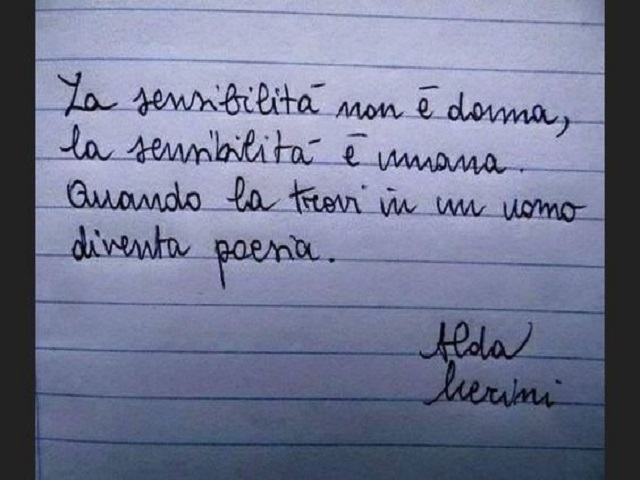 La sensibilità non è donna, la sensibilità è umana. Quando la trovi in un uomo diventa poesia.