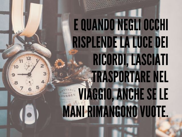E quando negli occhi risplende la luce dei ricordi, lasciati trasportare nel viaggio, anche se le mani rimangono vuote.