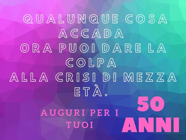 Qualunque cosa accada ora puoi dare la colpa alla crisi di mezza età.Auguri per i tuoi 50 anni.