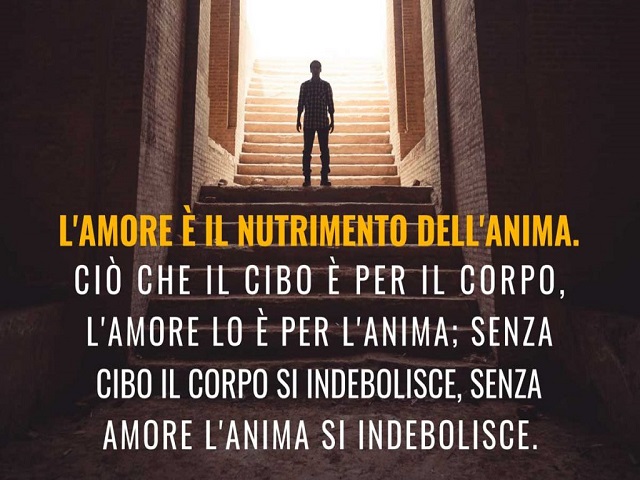 L'amore è il nutrimento dell'anima. Ciò che il cibo è per il corpo, l'amore lo è per l'anima; senza cibo il corpo si indebolisce, senza amore l'anima si indebolisce.