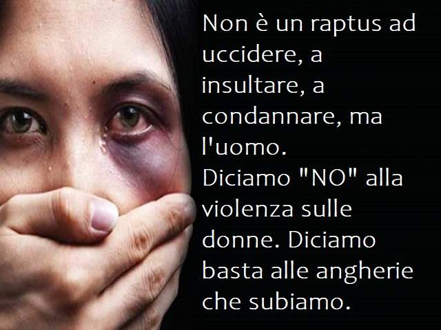 Non è un raptus ad uccidere, a insultare, a condannare, ma l'uomo. Diciamo "no" alla violenza sulle donne. Diciamo basta alle angherie che subiamo.