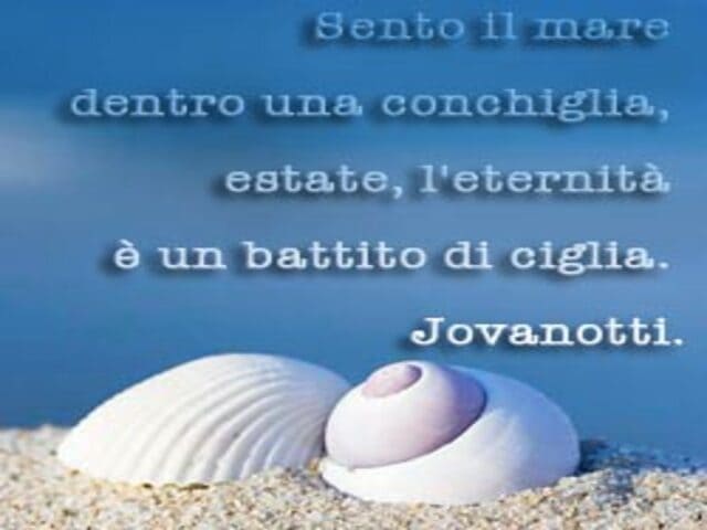 Sento il mare dentro una conchiglia d'estate, l'eternità è un battito di ciglia.(Jovanotti)