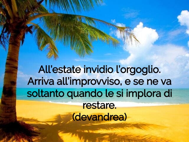 All’estate invidio l’orgoglio. Arriva all’improvviso, e se ne va soltanto quando le si implora di restare.(devandrea)
