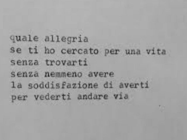 Quale allegria se ti ho cercato per una vita senza trovarti, senza nemmeno avere la soddisfazione di averti per vederti andare via.