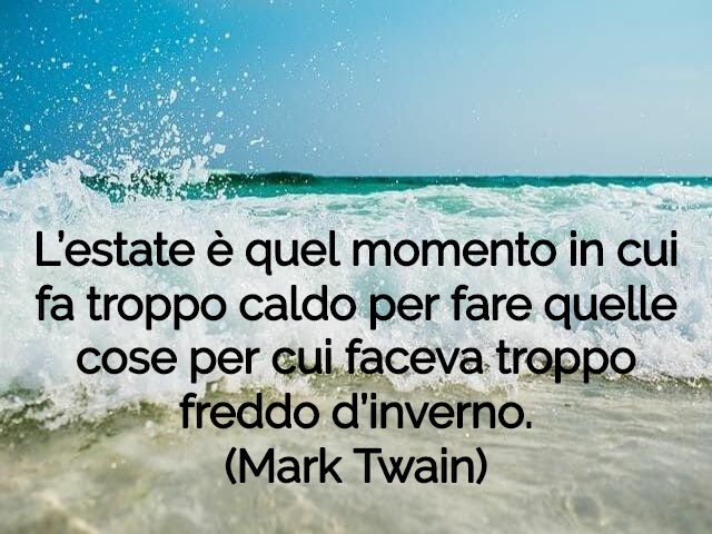 L’estate è quel momento in cui fa troppo caldo per fare quelle cose per cui faceva troppo freddo d’inverno.(Mark Twain)
