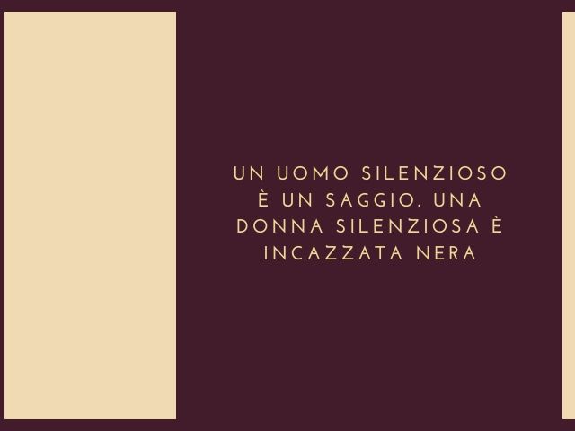 Un uomo silenzioso è un saggio. Una donna silenziosa è incazzata nera.