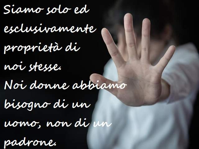 Siamo solo ed esclusivamente proprietà di noi stesse. Noi donne abbiamo bisogno di un uomo, non di un padrone.