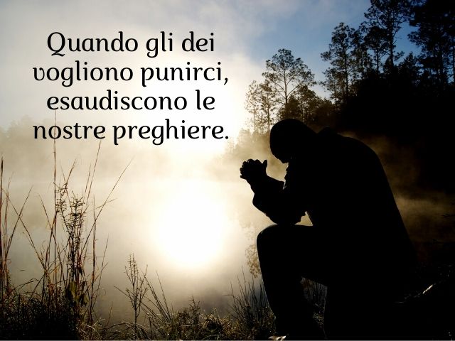 Quando gli dei vogliono punirci, esaudiscono le nostre preghiere.