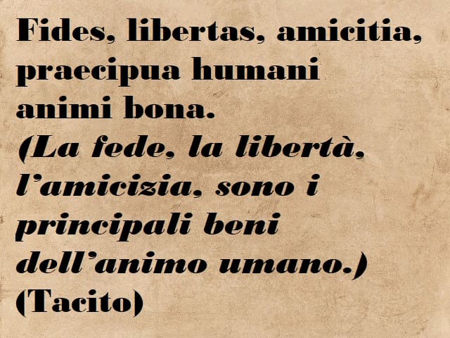 Fides, libertas, amicitia praecipua humani animi bona. (La fede, la libertà, l'amicizia, sono i principali beni dell'animo umano.) (Tacito)