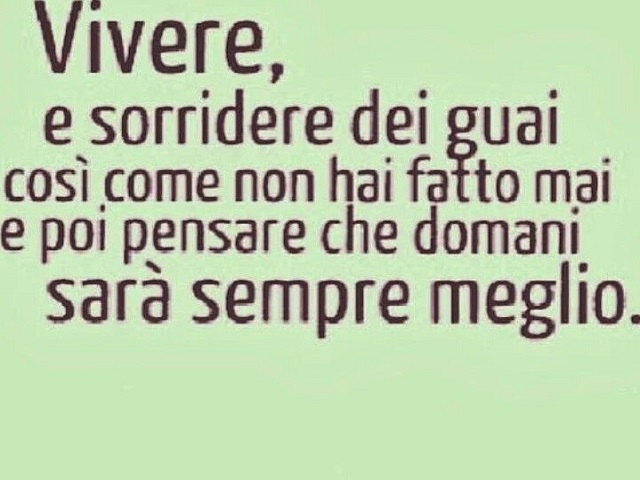 Vivere, e sorridere dei guai così come non hai fatto mai e poi pensare che domani sarà sempre meglio.(da "Vivere")