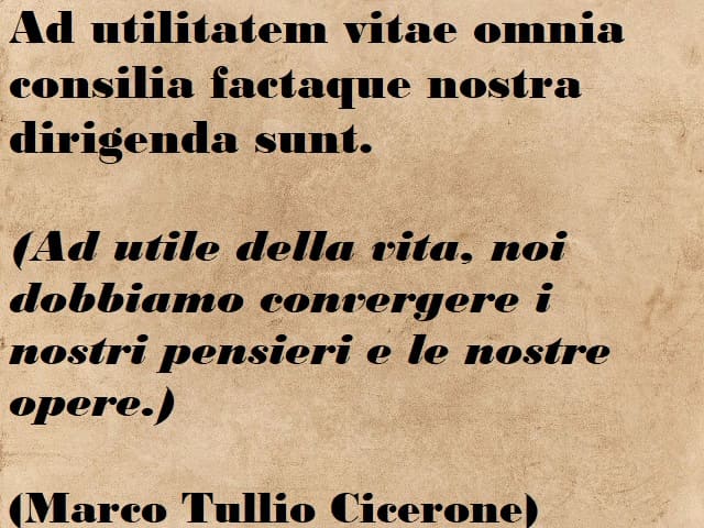 Ad utilitatem vitae omnia consilia factaque nostra dirigenda sunt. (A utile nella vita, noi dobbiamo convergere i nostri pensieri e le nostre opere.) (Marco Tullio Cicerone)
