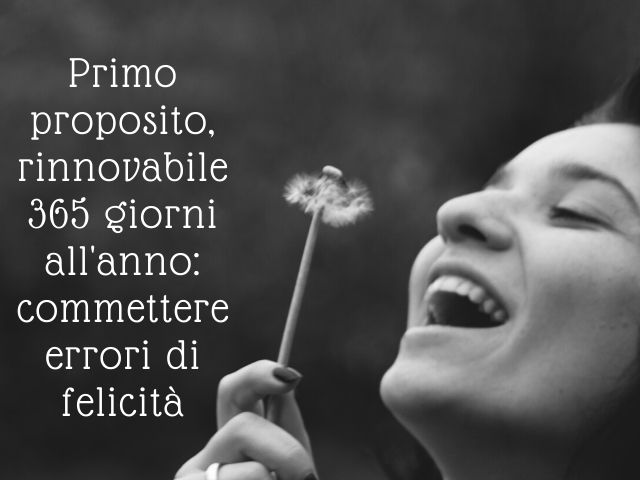 Primo proposito, rinnovabile 365 giorni all'anno: commettere errori di felicità.(Massimo Bisotti)