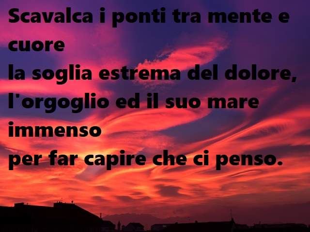 Scavalca i ponti tra mente e cuore la soglia estrema del dolore, l'orgoglio e il suo mare immenso per far capire che ci penso.(Il bimbo dentro)