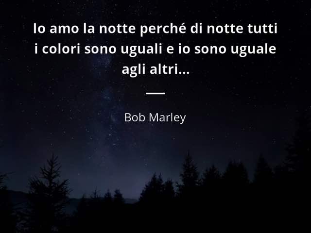 Io amo la notte perché di notte tutti i colori sono uguali e io sono uguale agli altri. (Bob Marley)