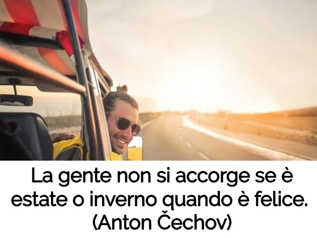 La gente non si accorge se è estate o inverno quando è felice.(Anton Čechov)