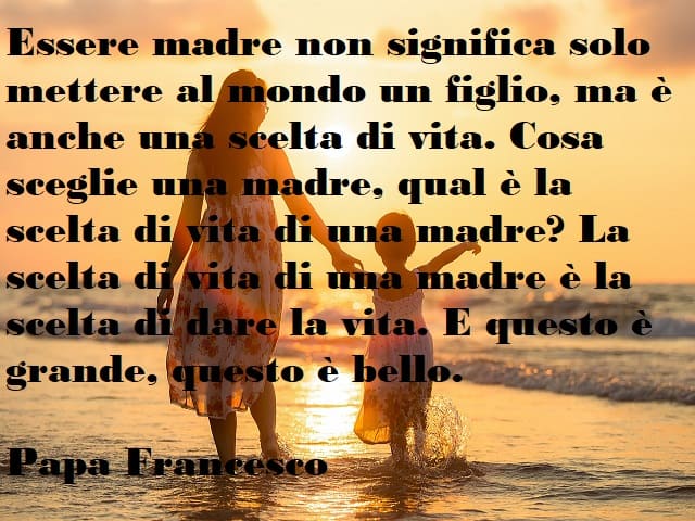 Essere madre non significa solo mettere al mondo un figlio, ma è anche una scelta di vita. Cosa sceglie una madre, qual è la scelta di vita di una madre? La scelta di vita di una madre è la scelta di dare la vita. E questo è grande, questo è bello.