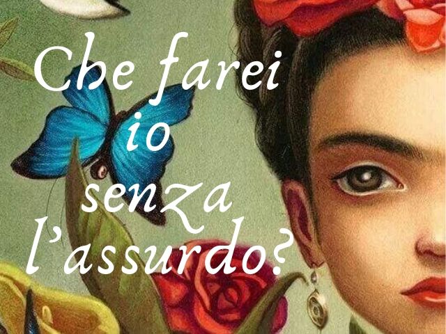 Che farei io senza l'assurdo?(Frida Kahlo)