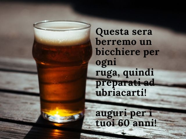 Questa sera berremo un bicchiere per ogni ruga, quindi preparati a ubriacarti!Auguri per i tuoi 60 anni!