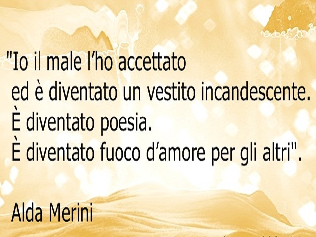 Il male l'ho accettato ed è diventato un vestito incandescente. È diventato poesia. È diventato fuoco d'amore per gli altri.