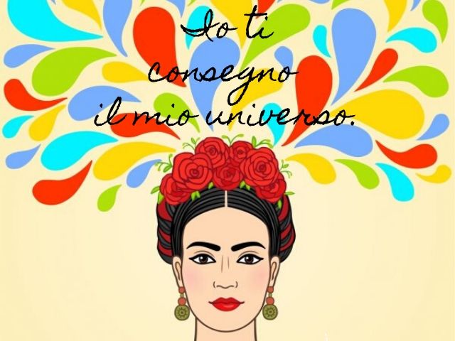 Io ti consegno il mio universo.(Frida Kahlo)