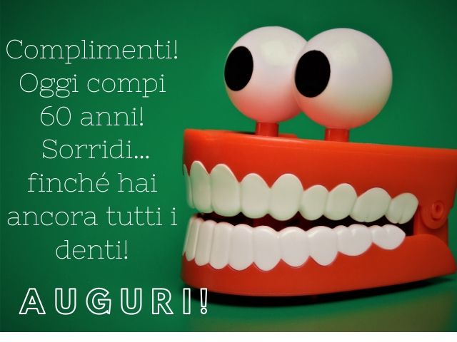 Complimenti! Oggi compi 60 anni! Sorridi...finché hai ancora tutti i denti!Auguri!