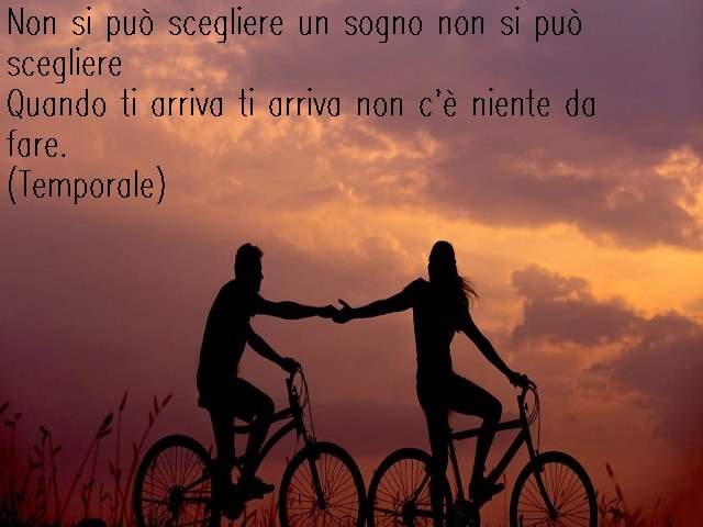 Non si può scegliere un sogno non si può scegliereQuando ti arriva ti arriva non c’è niente da fare.(Temporale)