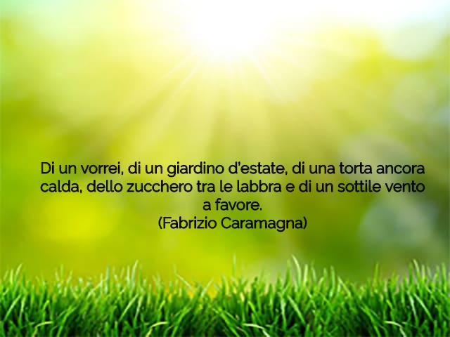 Di un vorrei, di un giardino d’estate, di una torta ancora calda, dello zucchero tra le labbra e di un sottile vento a favore.(Fabrizio Caramagna)