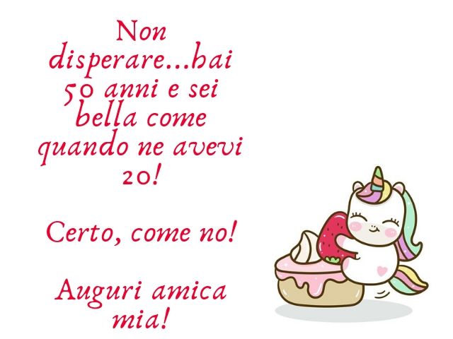 Non disperare... hai 50 anni e sei bella come quando ne avevi 20!Certo, come no!Auguri amica mia!