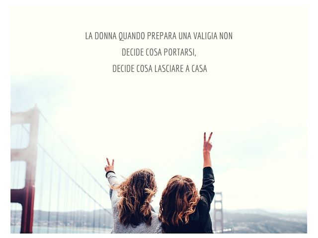 La donna quando prepara una valigia non decide cosa portarsi, decide cosa lasciare a casa.