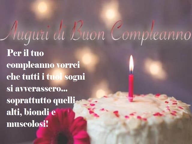 Auguri di buon compleanno. Per il tuo compleanno vorrei che tutti i tuoi sogni si avverassero... soprattutto quelli alti, biondi e muscolosi!