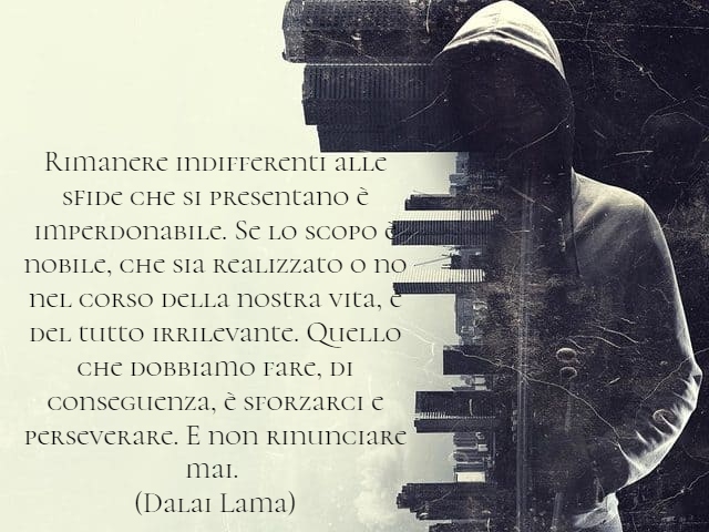 Rimanere indifferenti alle sfide che si presentano è imperdonabile. Se lo scopo è nobile, che sia realizzato o no nel corso della nostra vita, è del tutto irrilevante. Quello che dobbiamo fare, di conseguenza, è sforzarci e perseverare. E non rinunciare m
