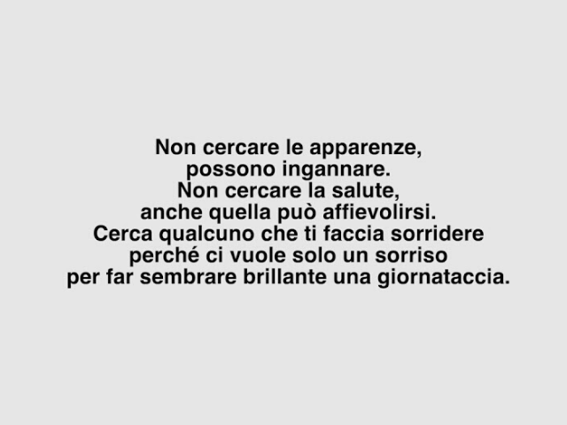 Non cercare le apparenze; possono ingannare. Non cercare la salute, anche quella può affievolirsi. Cerca qualcuno che ti faccia sorridere perché ci vuole solo un sorriso per far sembrare brillante una giornataccia.