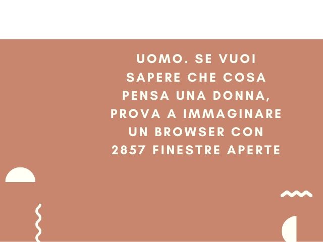 Uomo. Se vuoi sapere che cosa pensa una donna, prova a immaginare un browser con 2857 finestre aperte.